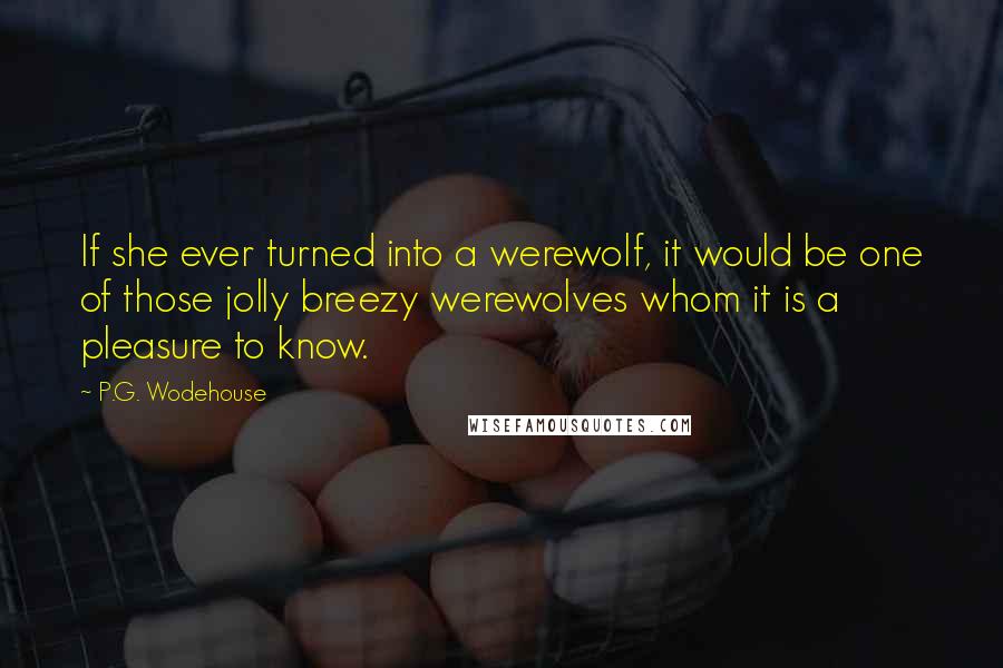 P.G. Wodehouse Quotes: If she ever turned into a werewolf, it would be one of those jolly breezy werewolves whom it is a pleasure to know.