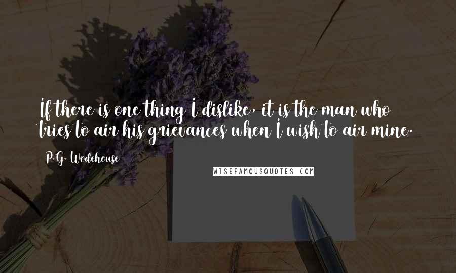 P.G. Wodehouse Quotes: If there is one thing I dislike, it is the man who tries to air his grievances when I wish to air mine.