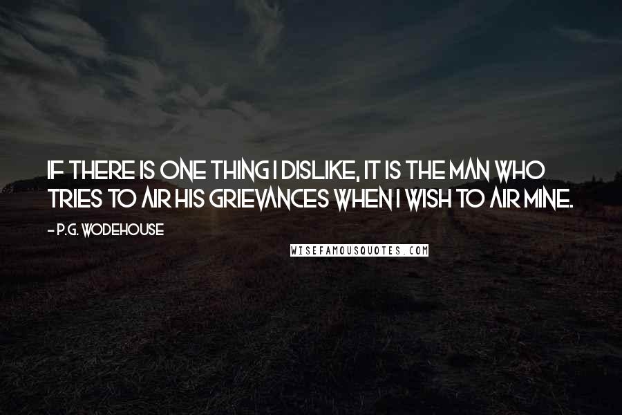 P.G. Wodehouse Quotes: If there is one thing I dislike, it is the man who tries to air his grievances when I wish to air mine.