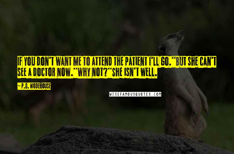 P.G. Wodehouse Quotes: If you don't want me to attend the patient I'll go.''But she can't see a doctor now.''Why not?''She isn't well.