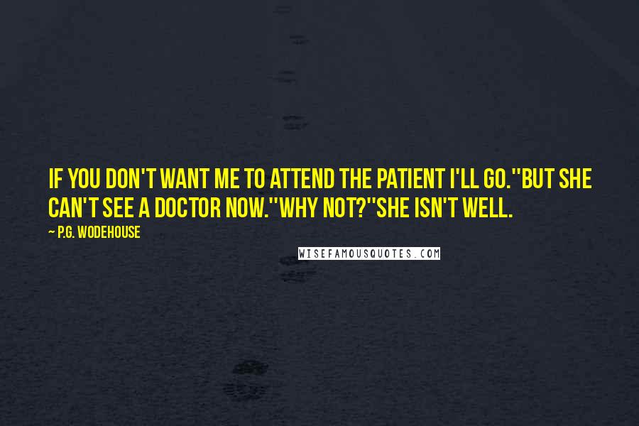 P.G. Wodehouse Quotes: If you don't want me to attend the patient I'll go.''But she can't see a doctor now.''Why not?''She isn't well.