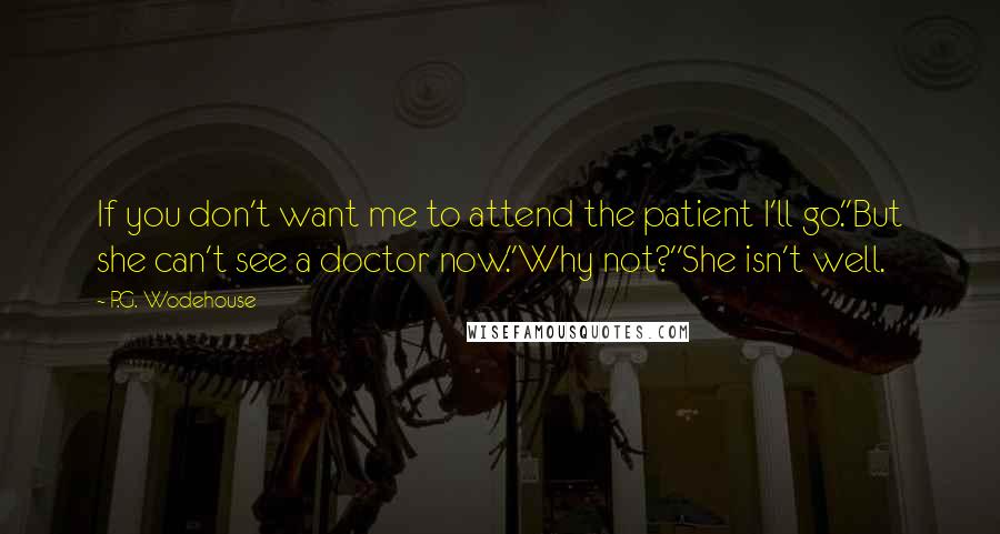 P.G. Wodehouse Quotes: If you don't want me to attend the patient I'll go.''But she can't see a doctor now.''Why not?''She isn't well.