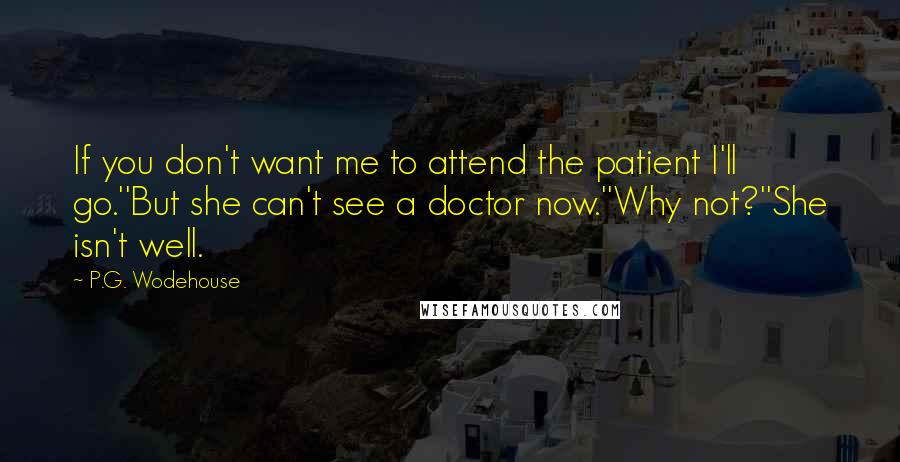 P.G. Wodehouse Quotes: If you don't want me to attend the patient I'll go.''But she can't see a doctor now.''Why not?''She isn't well.