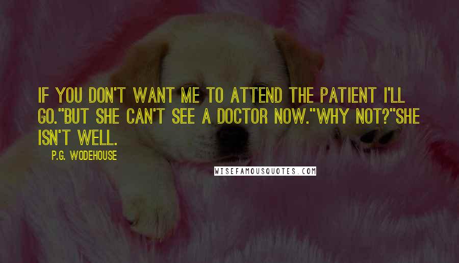 P.G. Wodehouse Quotes: If you don't want me to attend the patient I'll go.''But she can't see a doctor now.''Why not?''She isn't well.