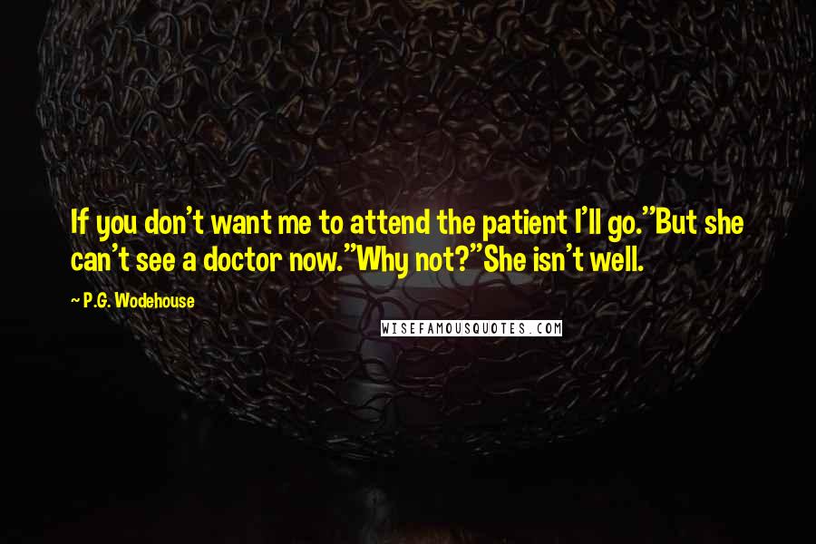 P.G. Wodehouse Quotes: If you don't want me to attend the patient I'll go.''But she can't see a doctor now.''Why not?''She isn't well.