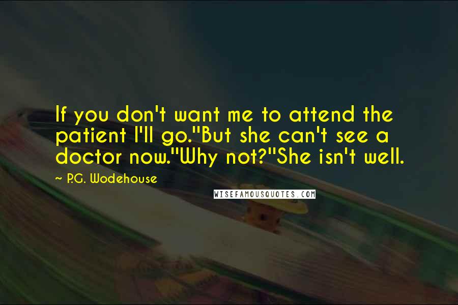 P.G. Wodehouse Quotes: If you don't want me to attend the patient I'll go.''But she can't see a doctor now.''Why not?''She isn't well.