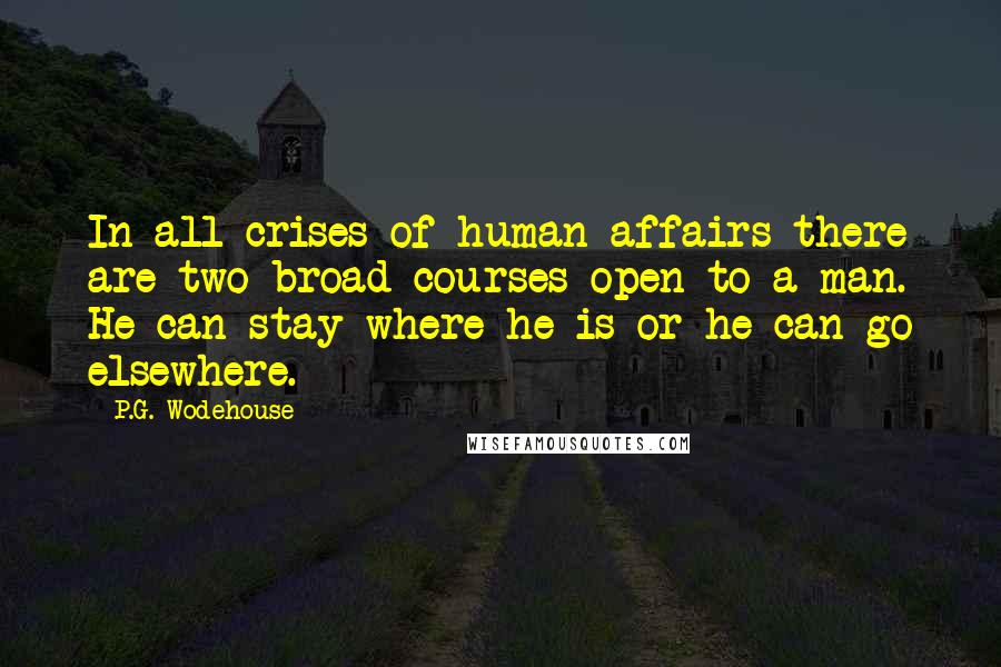 P.G. Wodehouse Quotes: In all crises of human affairs there are two broad courses open to a man. He can stay where he is or he can go elsewhere.