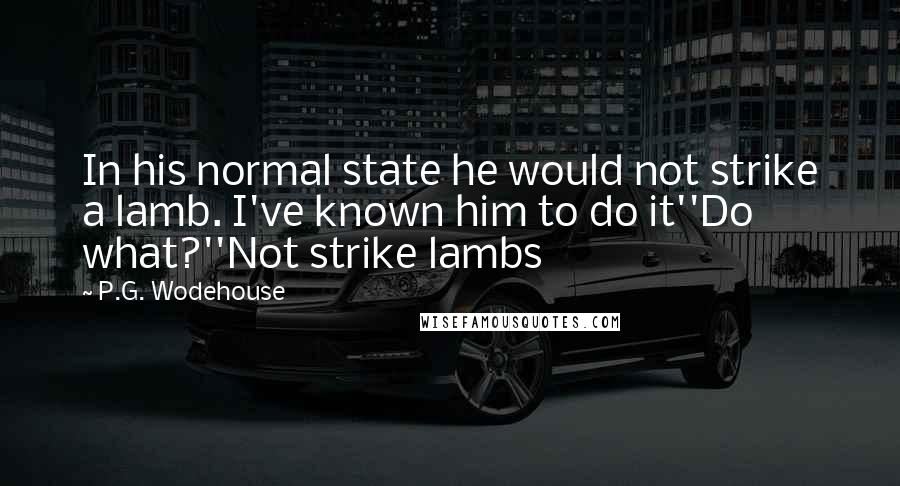 P.G. Wodehouse Quotes: In his normal state he would not strike a lamb. I've known him to do it''Do what?''Not strike lambs