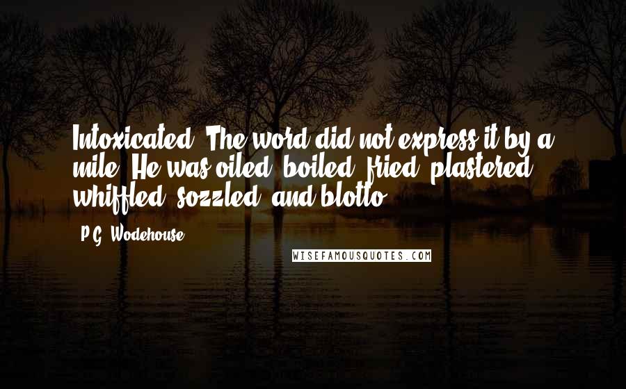 P.G. Wodehouse Quotes: Intoxicated? The word did not express it by a mile. He was oiled, boiled, fried, plastered, whiffled, sozzled, and blotto.