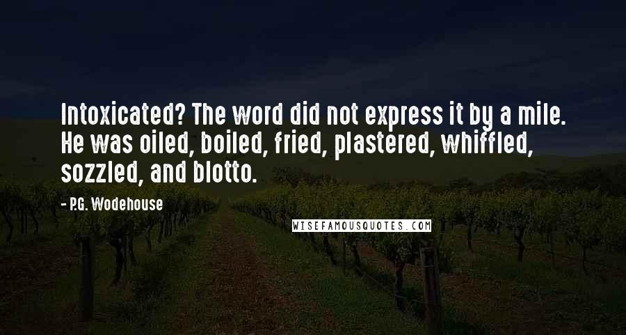 P.G. Wodehouse Quotes: Intoxicated? The word did not express it by a mile. He was oiled, boiled, fried, plastered, whiffled, sozzled, and blotto.