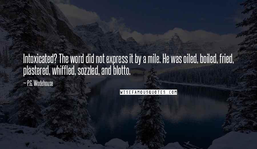 P.G. Wodehouse Quotes: Intoxicated? The word did not express it by a mile. He was oiled, boiled, fried, plastered, whiffled, sozzled, and blotto.