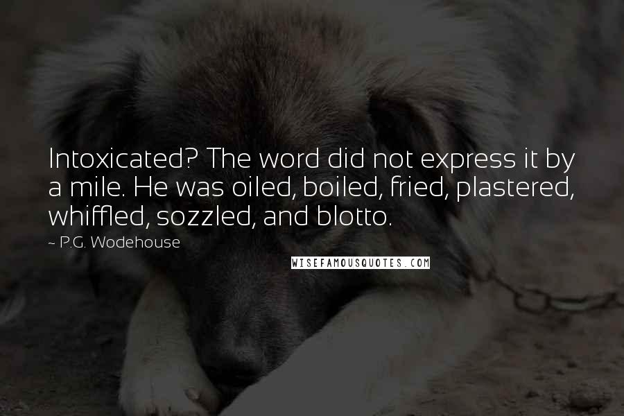 P.G. Wodehouse Quotes: Intoxicated? The word did not express it by a mile. He was oiled, boiled, fried, plastered, whiffled, sozzled, and blotto.