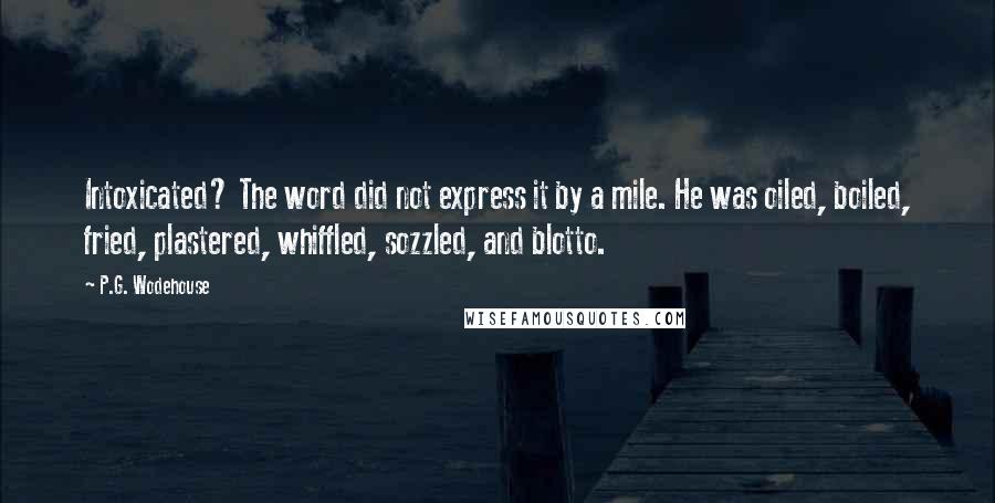 P.G. Wodehouse Quotes: Intoxicated? The word did not express it by a mile. He was oiled, boiled, fried, plastered, whiffled, sozzled, and blotto.