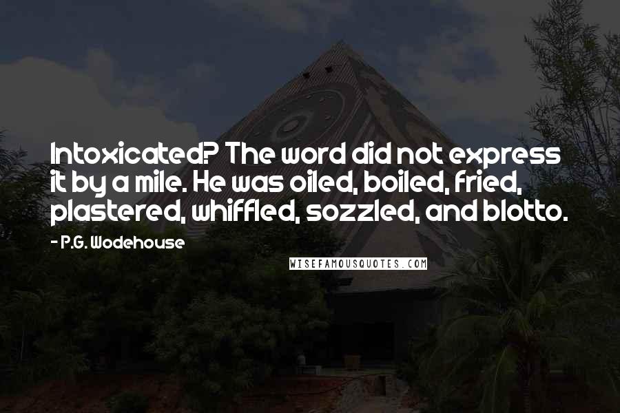 P.G. Wodehouse Quotes: Intoxicated? The word did not express it by a mile. He was oiled, boiled, fried, plastered, whiffled, sozzled, and blotto.