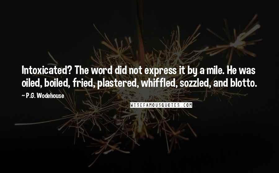 P.G. Wodehouse Quotes: Intoxicated? The word did not express it by a mile. He was oiled, boiled, fried, plastered, whiffled, sozzled, and blotto.