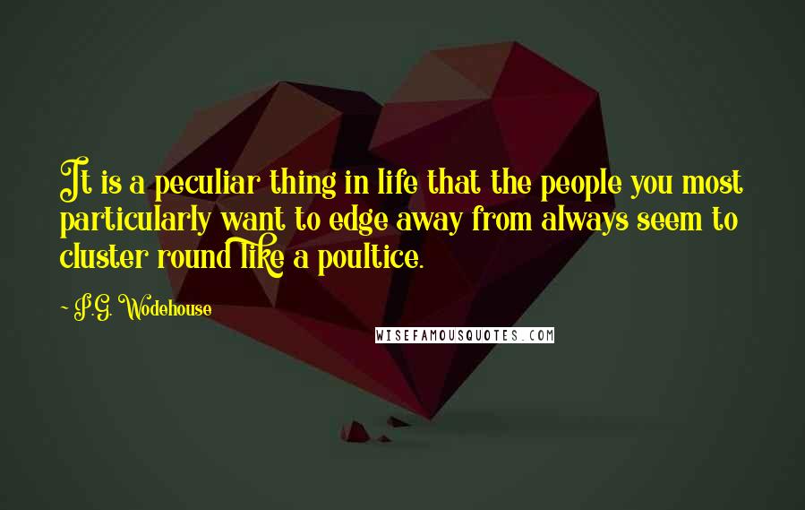P.G. Wodehouse Quotes: It is a peculiar thing in life that the people you most particularly want to edge away from always seem to cluster round like a poultice.