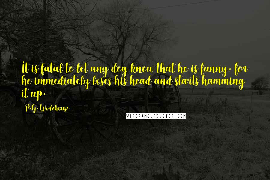 P.G. Wodehouse Quotes: It is fatal to let any dog know that he is funny, for he immediately loses his head and starts hamming it up.