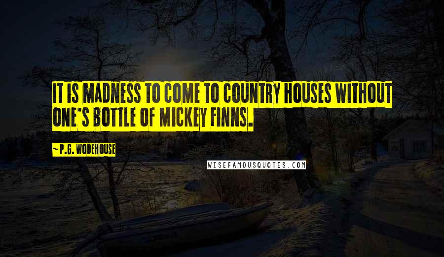 P.G. Wodehouse Quotes: It is madness to come to country houses without one's bottle of Mickey Finns.