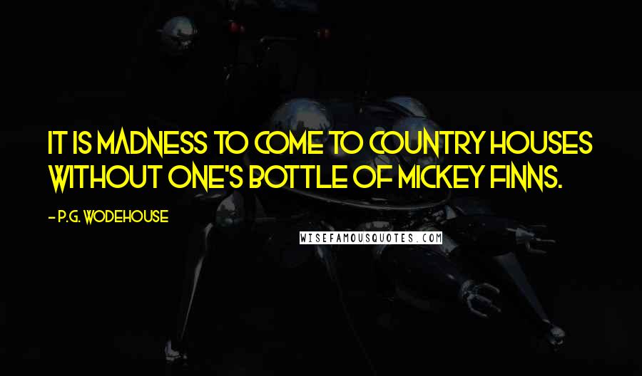 P.G. Wodehouse Quotes: It is madness to come to country houses without one's bottle of Mickey Finns.