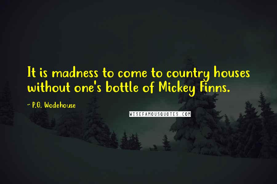 P.G. Wodehouse Quotes: It is madness to come to country houses without one's bottle of Mickey Finns.