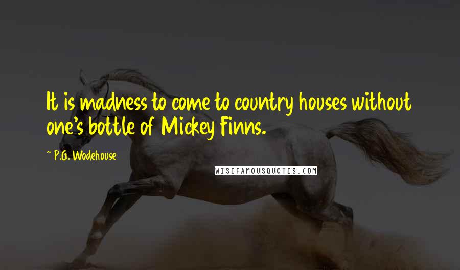 P.G. Wodehouse Quotes: It is madness to come to country houses without one's bottle of Mickey Finns.