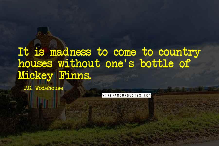 P.G. Wodehouse Quotes: It is madness to come to country houses without one's bottle of Mickey Finns.