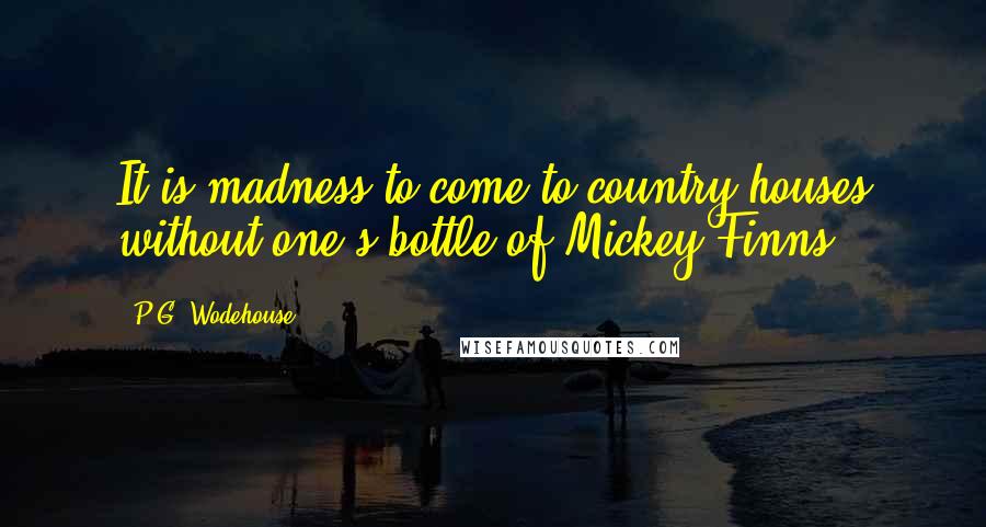 P.G. Wodehouse Quotes: It is madness to come to country houses without one's bottle of Mickey Finns.