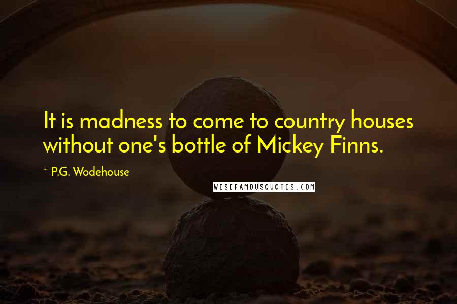 P.G. Wodehouse Quotes: It is madness to come to country houses without one's bottle of Mickey Finns.