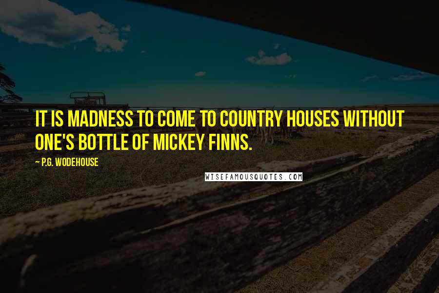 P.G. Wodehouse Quotes: It is madness to come to country houses without one's bottle of Mickey Finns.