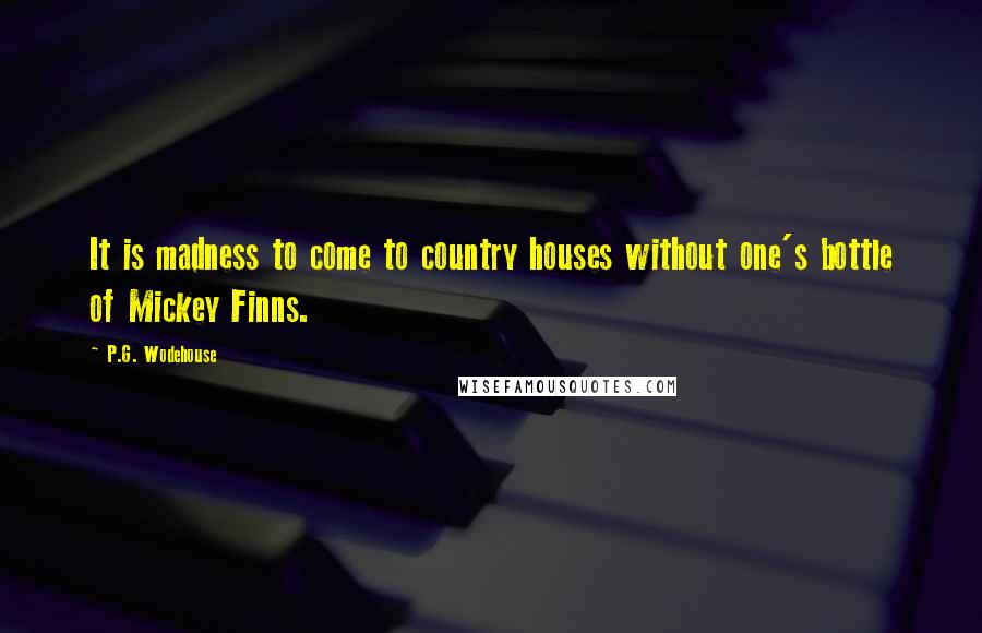 P.G. Wodehouse Quotes: It is madness to come to country houses without one's bottle of Mickey Finns.