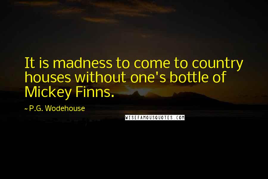 P.G. Wodehouse Quotes: It is madness to come to country houses without one's bottle of Mickey Finns.