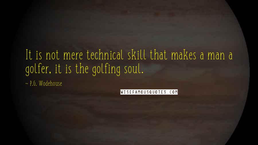 P.G. Wodehouse Quotes: It is not mere technical skill that makes a man a golfer, it is the golfing soul.