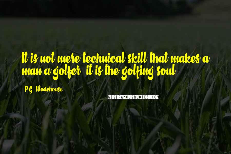 P.G. Wodehouse Quotes: It is not mere technical skill that makes a man a golfer, it is the golfing soul.