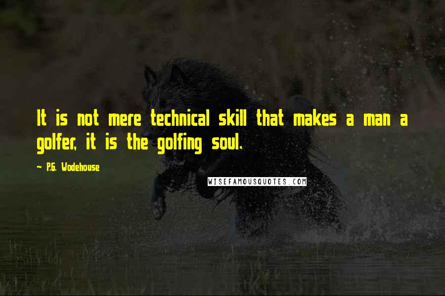 P.G. Wodehouse Quotes: It is not mere technical skill that makes a man a golfer, it is the golfing soul.