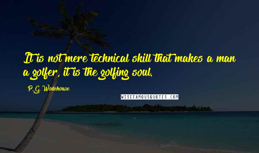 P.G. Wodehouse Quotes: It is not mere technical skill that makes a man a golfer, it is the golfing soul.