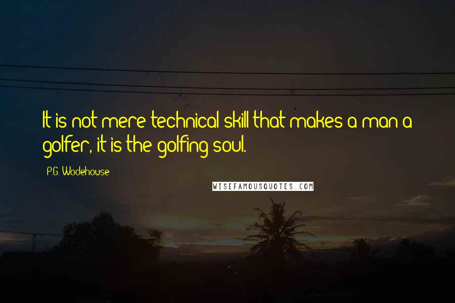 P.G. Wodehouse Quotes: It is not mere technical skill that makes a man a golfer, it is the golfing soul.