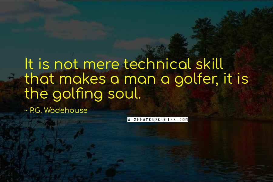 P.G. Wodehouse Quotes: It is not mere technical skill that makes a man a golfer, it is the golfing soul.