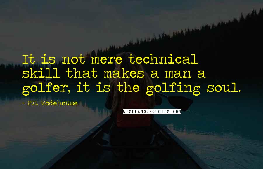 P.G. Wodehouse Quotes: It is not mere technical skill that makes a man a golfer, it is the golfing soul.