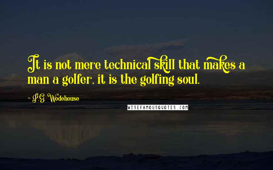 P.G. Wodehouse Quotes: It is not mere technical skill that makes a man a golfer, it is the golfing soul.