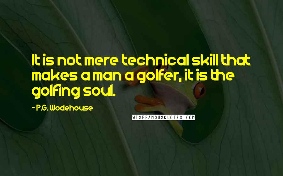 P.G. Wodehouse Quotes: It is not mere technical skill that makes a man a golfer, it is the golfing soul.