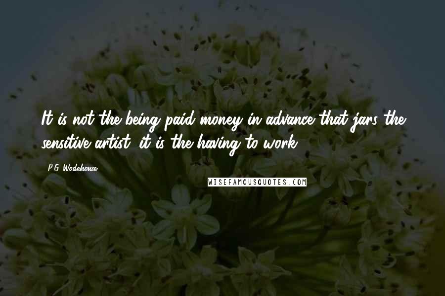 P.G. Wodehouse Quotes: It is not the being paid money in advance that jars the sensitive artist: it is the having to work.