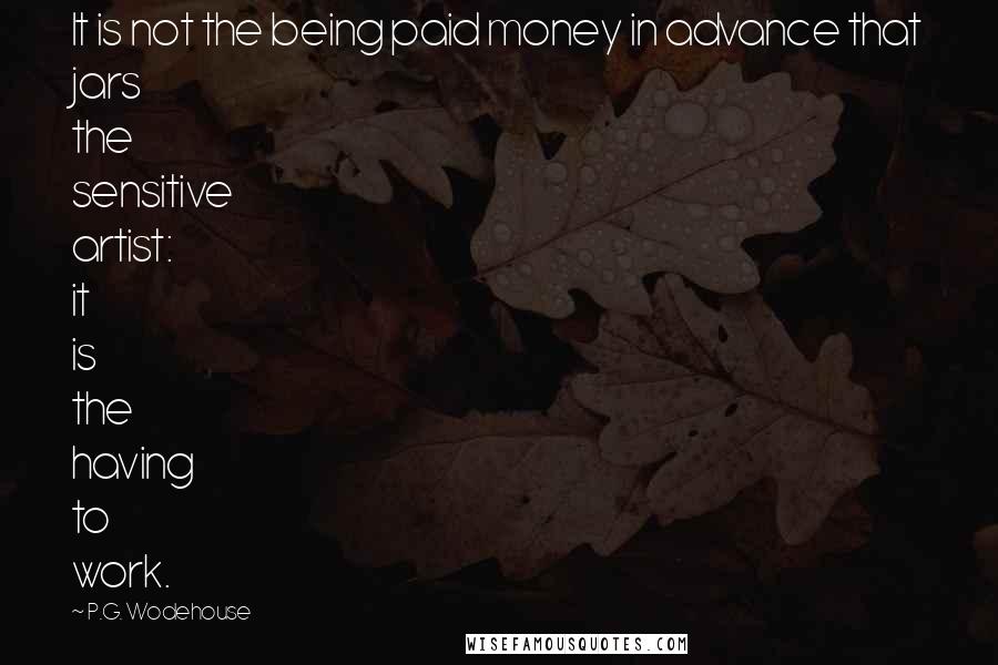 P.G. Wodehouse Quotes: It is not the being paid money in advance that jars the sensitive artist: it is the having to work.