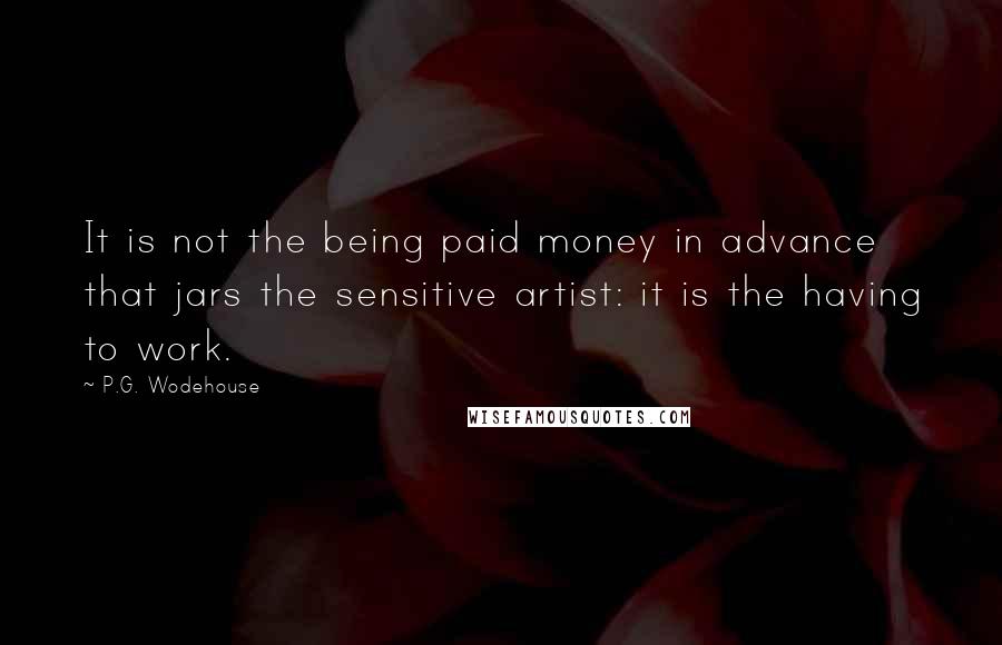 P.G. Wodehouse Quotes: It is not the being paid money in advance that jars the sensitive artist: it is the having to work.