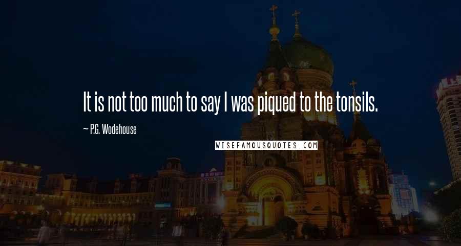 P.G. Wodehouse Quotes: It is not too much to say I was piqued to the tonsils.