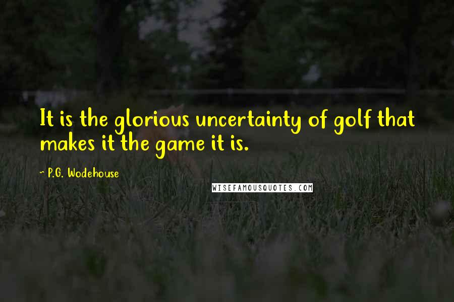 P.G. Wodehouse Quotes: It is the glorious uncertainty of golf that makes it the game it is.