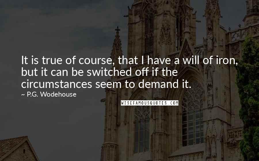 P.G. Wodehouse Quotes: It is true of course, that I have a will of iron, but it can be switched off if the circumstances seem to demand it.