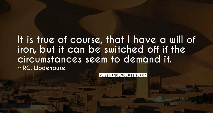 P.G. Wodehouse Quotes: It is true of course, that I have a will of iron, but it can be switched off if the circumstances seem to demand it.