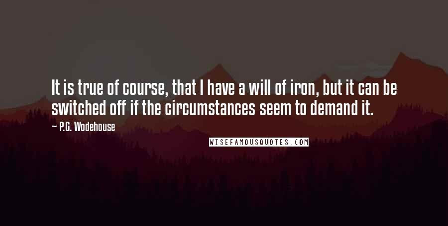 P.G. Wodehouse Quotes: It is true of course, that I have a will of iron, but it can be switched off if the circumstances seem to demand it.