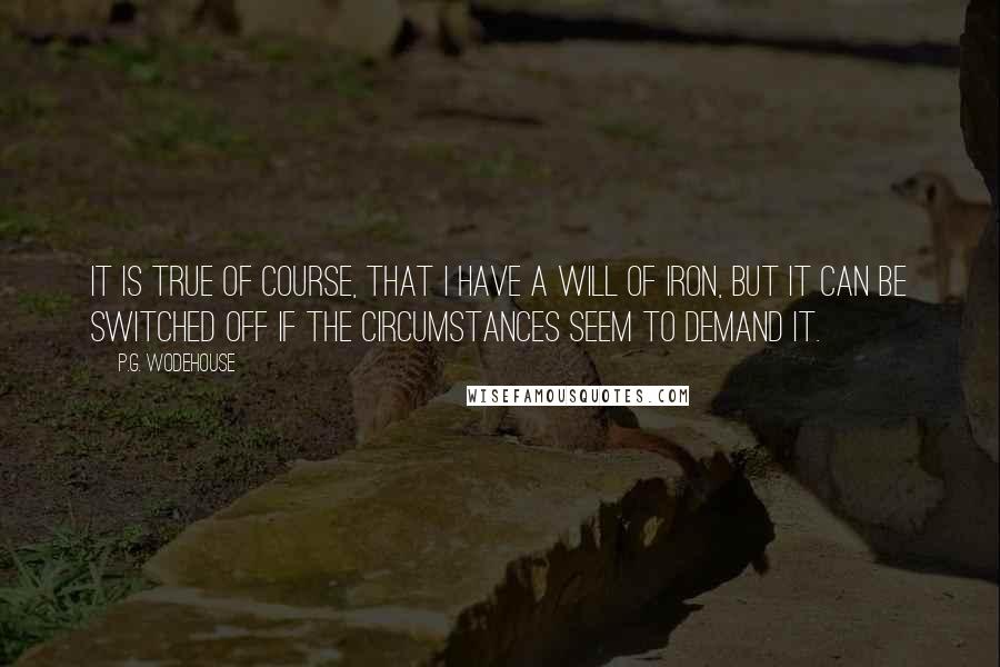 P.G. Wodehouse Quotes: It is true of course, that I have a will of iron, but it can be switched off if the circumstances seem to demand it.