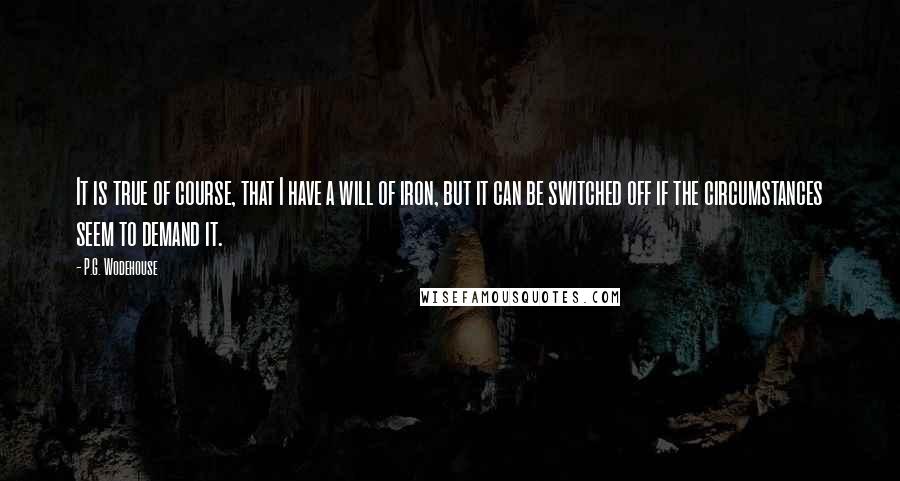 P.G. Wodehouse Quotes: It is true of course, that I have a will of iron, but it can be switched off if the circumstances seem to demand it.